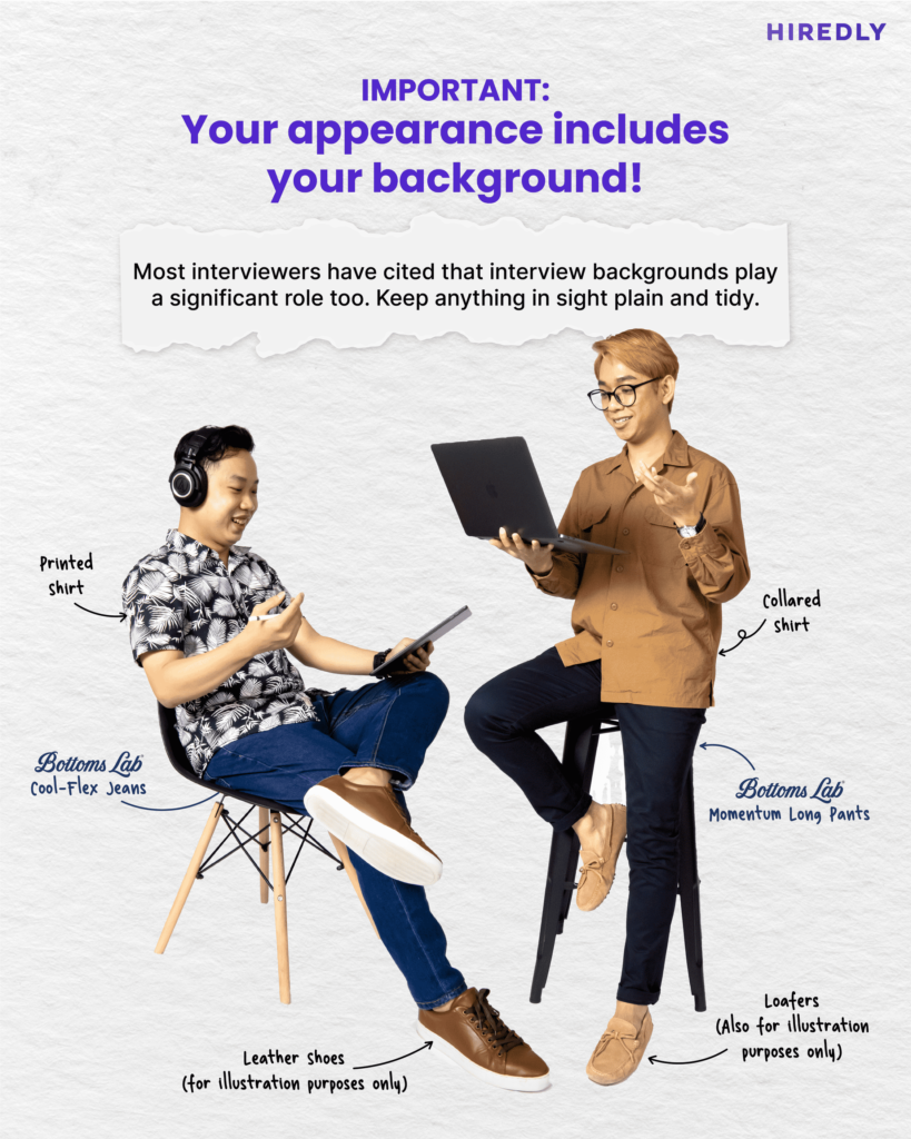 Important: Your appearance includes your background!

Most interviews have cited that interview backgrounds play a significant role too. Keep anything in sight plain and tidy.